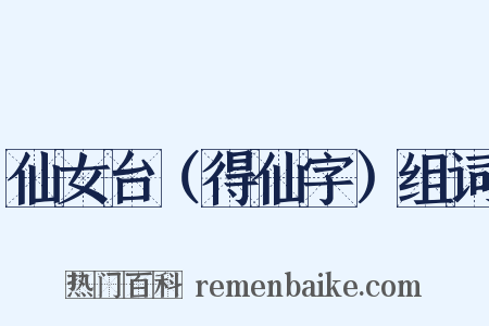 仙女台（得仙字）组词是什么意思的图片